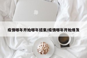 疫情哪年开始哪年结束/疫情哪年开始爆发
