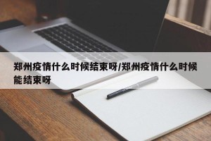 郑州疫情什么时候结束呀/郑州疫情什么时候能结束呀