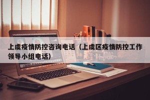 上虞疫情防控咨询电话（上虞区疫情防控工作领导小组电话）