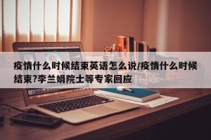 疫情什么时候结束英语怎么说/疫情什么时候结束?李兰娟院士等专家回应