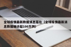 全球疫情最新数据消息蕴在（全球疫情最新消息数据确诊超100万例）