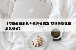 【疫情最新消息今天各省情况/疫情最新数据消息各省】