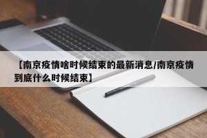 【南京疫情啥时候结束的最新消息/南京疫情到底什么时候结束】