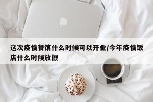 这次疫情餐馆什么时候可以开业/今年疫情饭店什么时候放假