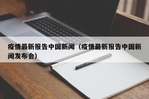 疫情最新报告中国新闻（疫情最新报告中国新闻发布会）