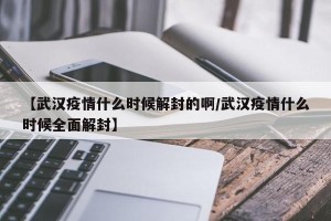 【武汉疫情什么时候解封的啊/武汉疫情什么时候全面解封】
