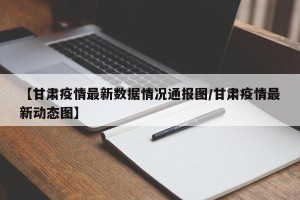 【甘肃疫情最新数据情况通报图/甘肃疫情最新动态图】