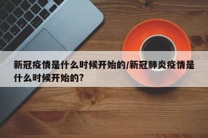 新冠疫情是什么时候开始的/新冠肺炎疫情是什么时候开始的?