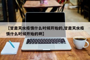 【甘肃天水疫情什么时候开始的,甘肃天水疫情什么时候开始的啊】