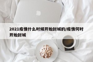 2021疫情什么时候开始封城的/疫情何时开始封城
