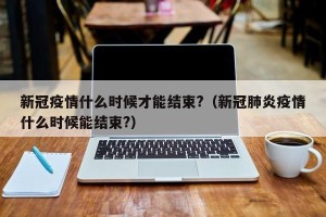 新冠疫情什么时候才能结束?（新冠肺炎疫情什么时候能结束?）