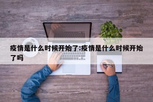 疫情是什么时候开始了:疫情是什么时候开始了吗