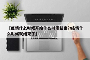 【疫情什么时候开始什么时候结束?/疫情什么时候就结束了】
