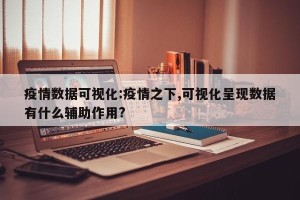 疫情数据可视化:疫情之下,可视化呈现数据有什么辅助作用?
