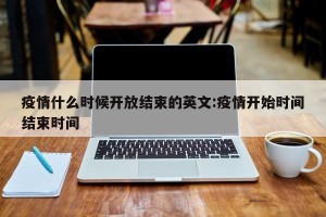 疫情什么时候开放结束的英文:疫情开始时间结束时间