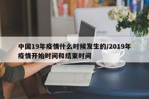 中国19年疫情什么时候发生的/2019年疫情开始时间和结束时间