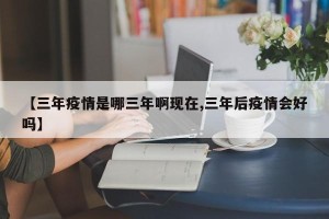【三年疫情是哪三年啊现在,三年后疫情会好吗】