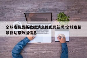 全球疫情最新数据消息搜狐网新闻/全球疫情最新动态数据信息
