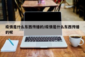 疫情是什么东西传播的/疫情是什么东西传播的呢