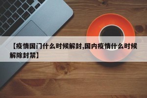 【疫情国门什么时候解封,国内疫情什么时候解除封禁】