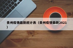 贵州疫情最新统计表（贵州疫情最新2021）