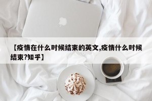 【疫情在什么时候结束的英文,疫情什么时候结束?知乎】