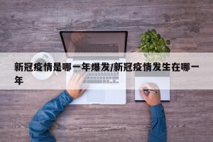 新冠疫情是哪一年爆发/新冠疫情发生在哪一年