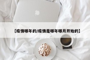 【疫情哪年的/疫情是哪年哪月开始的】