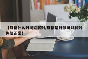 【疫情什么时间能解封/疫情啥时候可以解封恢复正常】