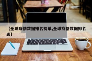 【全球疫情数据排名榜单,全球疫情数据排名表】