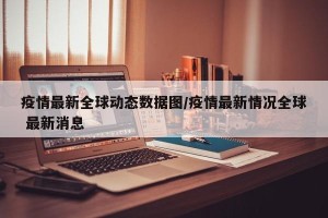 疫情最新全球动态数据图/疫情最新情况全球 最新消息