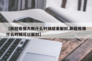 【新冠疫情大概什么时候结束解封,新冠疫情什么时候可以解封】