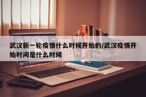 武汉新一轮疫情什么时候开始的/武汉疫情开始时间是什么时候