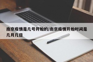 南京疫情是几号开始的/南京疫情开始时间是几月几日