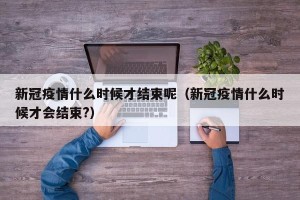新冠疫情什么时候才结束呢（新冠疫情什么时候才会结束?）