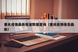 重庆疫情最新报道数据查询（重庆疫情报告最新）