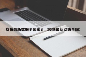 疫情最新数据全国统计（疫情最新动态全国）