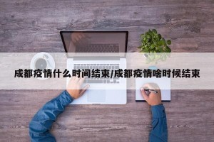 成都疫情什么时间结束/成都疫情啥时候结束