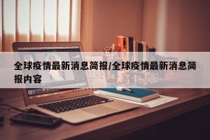 全球疫情最新消息简报/全球疫情最新消息简报内容