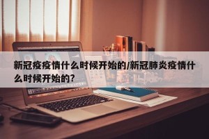新冠疫疫情什么时候开始的/新冠肺炎疫情什么时候开始的?