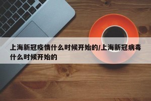 上海新冠疫情什么时候开始的/上海新冠病毒什么时候开始的