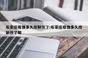 石家庄疫情多久控制住了:石家庄疫情多久控制住了呢