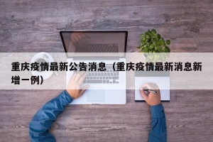 重庆疫情最新公告消息（重庆疫情最新消息新增一例）