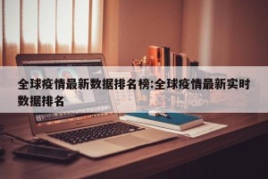 全球疫情最新数据排名榜:全球疫情最新实时数据排名