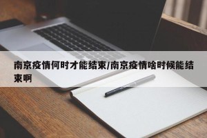 南京疫情何时才能结束/南京疫情啥时候能结束啊