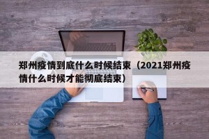 郑州疫情到底什么时候结束（2021郑州疫情什么时候才能彻底结束）