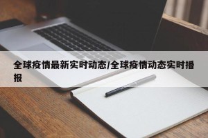 全球疫情最新实时动态/全球疫情动态实时播报