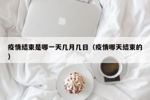 疫情结束是哪一天几月几日（疫情哪天结束的）