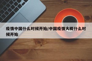 疫情中国什么时候开始/中国疫情大概什么时候开始
