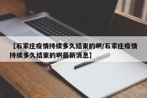 【石家庄疫情持续多久结束的啊/石家庄疫情持续多久结束的啊最新消息】